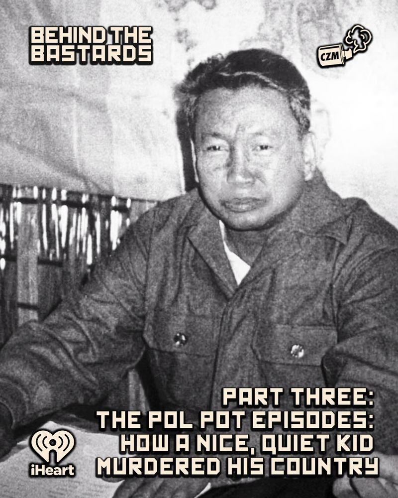 Pol Pot and his friends are now in charge of Cambodia and manage to kill two million people. Including a leftist academic from the UK who thought the Khmer Rouge was rad. Here's how!

@iwriteok.bsky.social @andrewti.bsky.social @whysophiewhy.bsky.social

https://www.iheart.com/podcast/105-behind-the-bastards-29236323/episode/part-three-the-pol-pot-episodes-273848533/