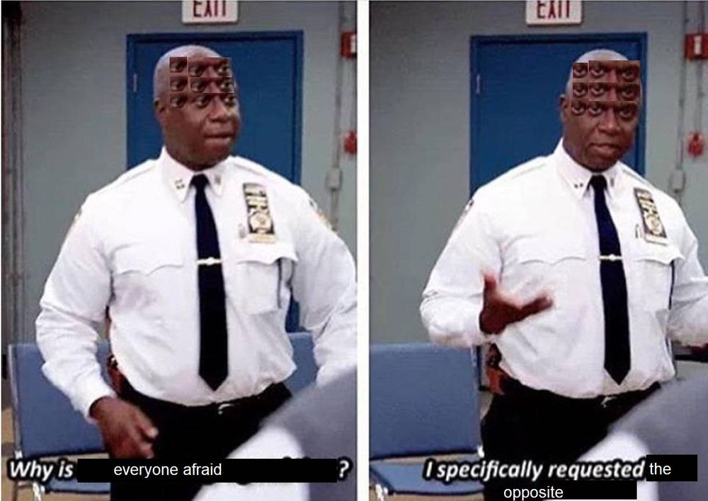 Raymond Holt from Brooklyn 99 has multiples of his eyes over his forehead, asking "Why is everyone afraid? I specifically requested the opposite"