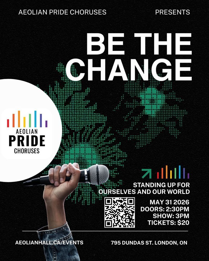Poster of Aeolian Pride Choruses' spring concert on May 31st 2026, "Be the Change: Standing Up For Ourselves and Our World." Text is typed in white on a mostly black background with green decals and a photograph of a person's arm holding up a microphone. The Aeolian Pride Choruses logo on a white, semi-circle background sits coming out of the middle of the left side of the poster. The QR code and following information is located under a series of colourful sound bars in the last third of the page: May 31 2026, Doors: 2:30pm, Show: 3pm, Tickets: $20, aeolianhall.ca/events, 795 Dundas St. London, ON.