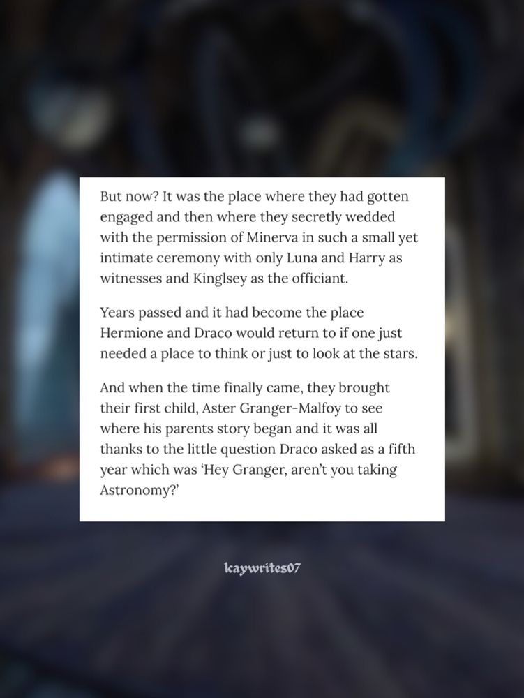But now? It was the place where they had gotten engaged and then where they secretly wedded with the permission of Minerva in such a small yet intimate ceremony with only Luna and Harry as witnesses and Kinglsey as the officiant.

Years passed and it had become the place Hermione and Draco would return to if one just needed a place to think or just to look at the stars.

And when the time finally came, they brought their first child, Aster Granger-Malfoy to see where his parents story began and it was all thanks to the little question Draco asked as a fifth year which was 'Hey Granger, aren't you taking Astronomy?'