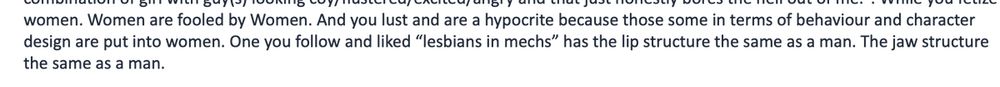 Women are fooled by Women. And you lust and are a hypocrite because those some in terms fo behaviour and character design are put into women. One you follow and liked “lesbians in mechs” has the lip structure the same as a man. The jaw structure the same as a man.