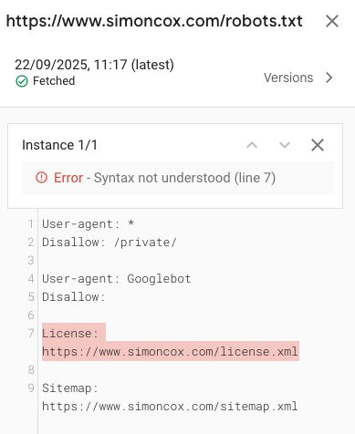 Google Search Console error:

https://www.simoncox.com/robots.txt
22/09/2025, 11:17 (latest)
Fetched 
Instance 1/1

Error Syntax not understood (line 7)

1 Useragent: *
2 Disallow: /private/
3
4 User-agent :Googlebot
5 Disallow:
6
7 License:
https://www.simoncox.com/license.xml
8 Sitemap:
https://www.simoncox.com/sitemap xml