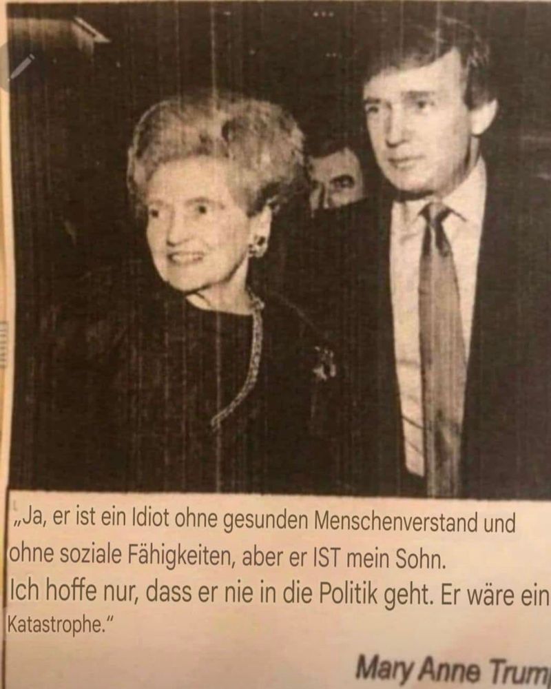 Ein alter Zeitungsausschnitt mit dem jungen Trump und seiner Mutter Mary Anne. Sie wird zitiert: J, er ist ein Idiot ohne gesunden Menschenverstand und ohne sozialen Fähigkeiten, aber er ist mein Sohn.
Ich hoffe nur dass er nie in die Politik geht. Es wäre eine Katastrophe.