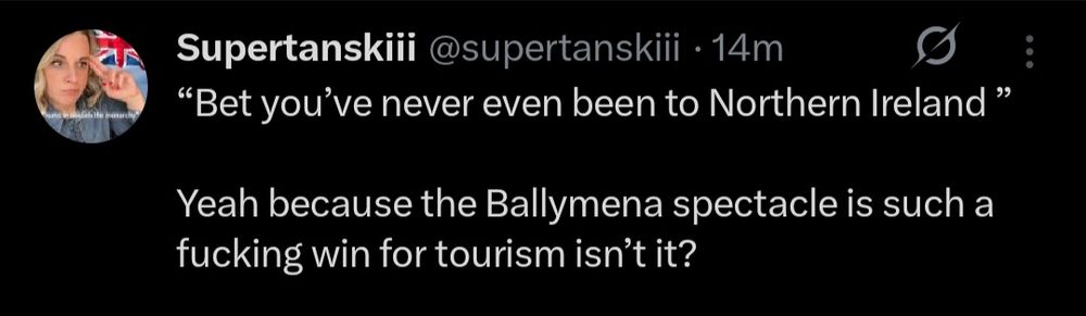 Part of a tweet by 'Supertanski': "Bet you've never been to Northern Ireland" Yeah because the Ballymena spectacle is such a fucking win for tourism isn't it.
