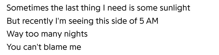 Sometimes the last thing I need is some sunlight
But recently I'm seeing this side of 5 AM
Way too many nights
You can't blame me