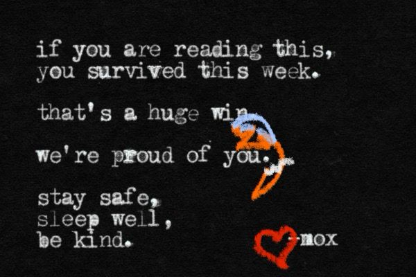 A white on black typewritten note that reads:

if you are reading this, you survived this week. that's a huge win.
we're proud of you. 
stay safe, sleep well, be kind.
