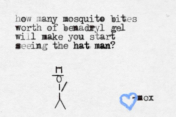 A typewritten note that reads:

how many mosquito bites worth of benadryl gel will make you start seeing the hat man?

With a stick figure made of punctuation marks from a typewriter wearing a hat