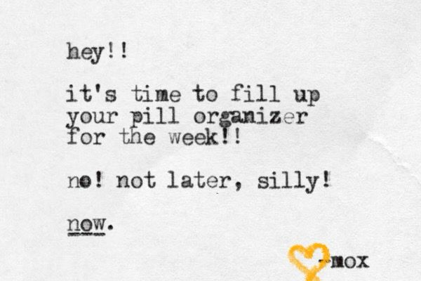 A typewritten note that reads:

hey!!
it's time to fill up your pill organizer for the week!!
no! not later, silly! 
now.