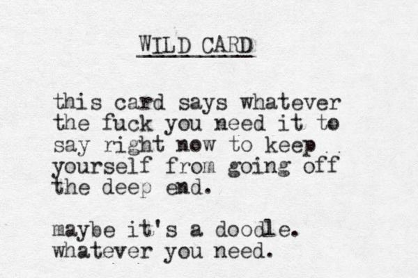 A typewritten note that reads " wild card:

this card says whatever the fuck you need it to say right now to keep yourself from going off the deep end. maybe it's a doodle. whatever you need.