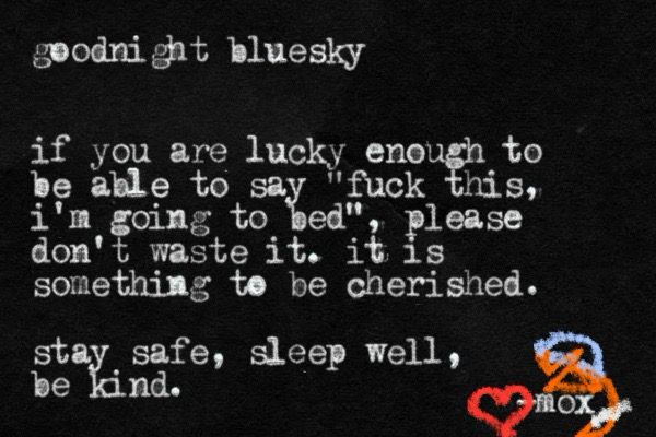 A white on black typewritten note that reads:

goodnight bluesky
it you are lucky enough to be able to say "fuck this, i'm going to bed", please don't waste it. it is something to be cherished. 

stay safe, sleep well, be kind.
