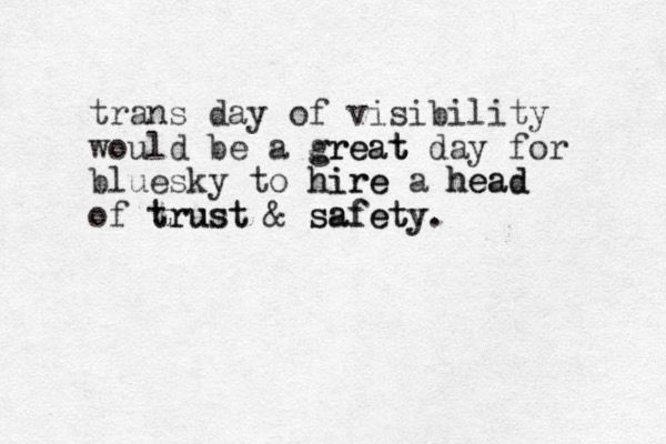 a typewritten note that reads "trans day of visibility would be a great day for bluesky to hire a head of trust and safety"