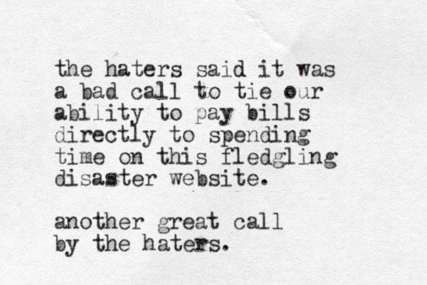 a typewritten note that reads:

the haters said it was a bad call to tie our ability to pay bills directly to spending time on this fledgling disaster website... another great call by the haters"