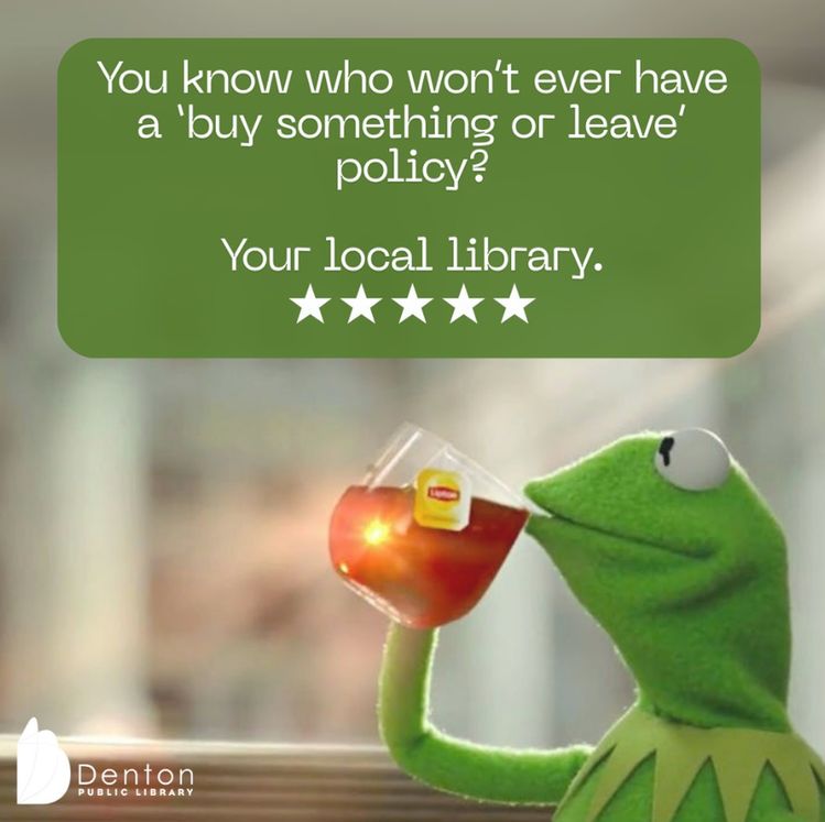 A meme with two parts. The top text in white letters on a green background reads 'You know who won't ever have a 'buy something or leave' policy? Your local library.' followed by five white stars. Below is an image of Kermit the Frog puppet from The Muppets, sipping from a glass of tea, with the Denton Public Library logo in the bottom corner."