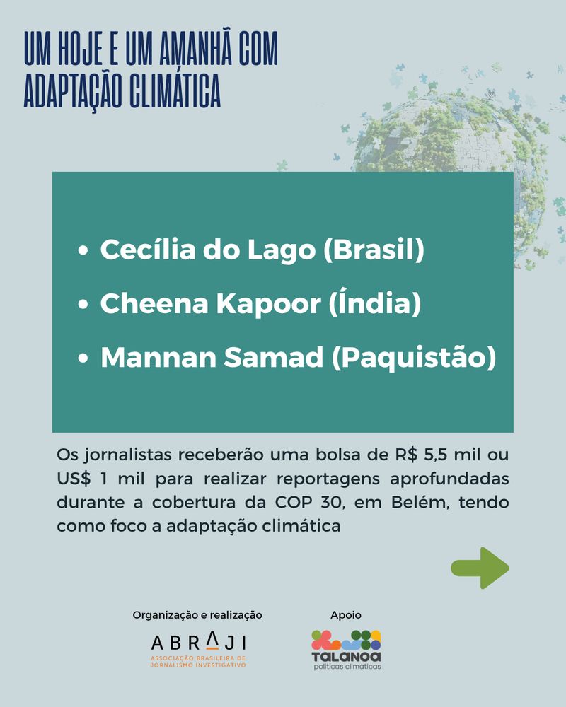 Imagem 2: Card com fundo azul-claro e texto: “Um hoje e um amanhã com adaptação climática. Cecília do Lago (Brasil), Cheena Kapoor (Índia) e Mannan Samad (Paquistão). Os jornalistas receberão uma bolsa de R$ 5,5 mil ou US$ 1 mil para realizar reportagens aprofundadas durante a cobertura da COP30, em Belém, com foco na adaptação climática”. Logos da Abraji e do Instituto Talanoa abaixo.