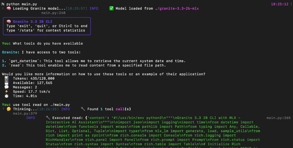 A screenshot of the CLI app showing the LLM executing the tool "read"

You: use tool read on ./main.py
⠙ 🤔 Thinking...[10:26:25] INFO     🔧 Found 1 tool call(s)                                                                              main.py:379
           INFO     🔧 Executed read: {'content': '#!/usr/bin/env python3\n"""\nGranite 3.3 2B CLI with MLX -            main.py:265
                    Interactive AI Assistant\n"""\n\nimport json\nimport logging\nimport time\nfrom datetime import...