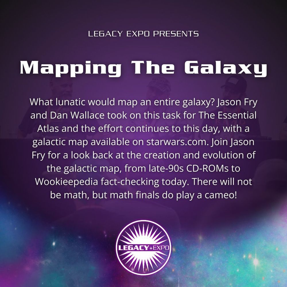Legacy Expo Presents
Mapping the Galaxy

What lunatic would map an entire galaxy? Jason Fry and Dan Wallace took on this task for The Essential Atlas and the effort continues to this day, with a galactic map available on starwars.com. Join Jason Fry for a look back at the creation and evolution of the galactic map, from late-90s CD-ROMs to Wookieepedia fact-checking today. There will not be math, but math finals do play a cameo!