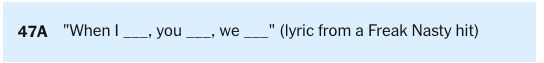 47A. "When I ___, you ___, we ___" (lyric from a Freak Nasty hit)