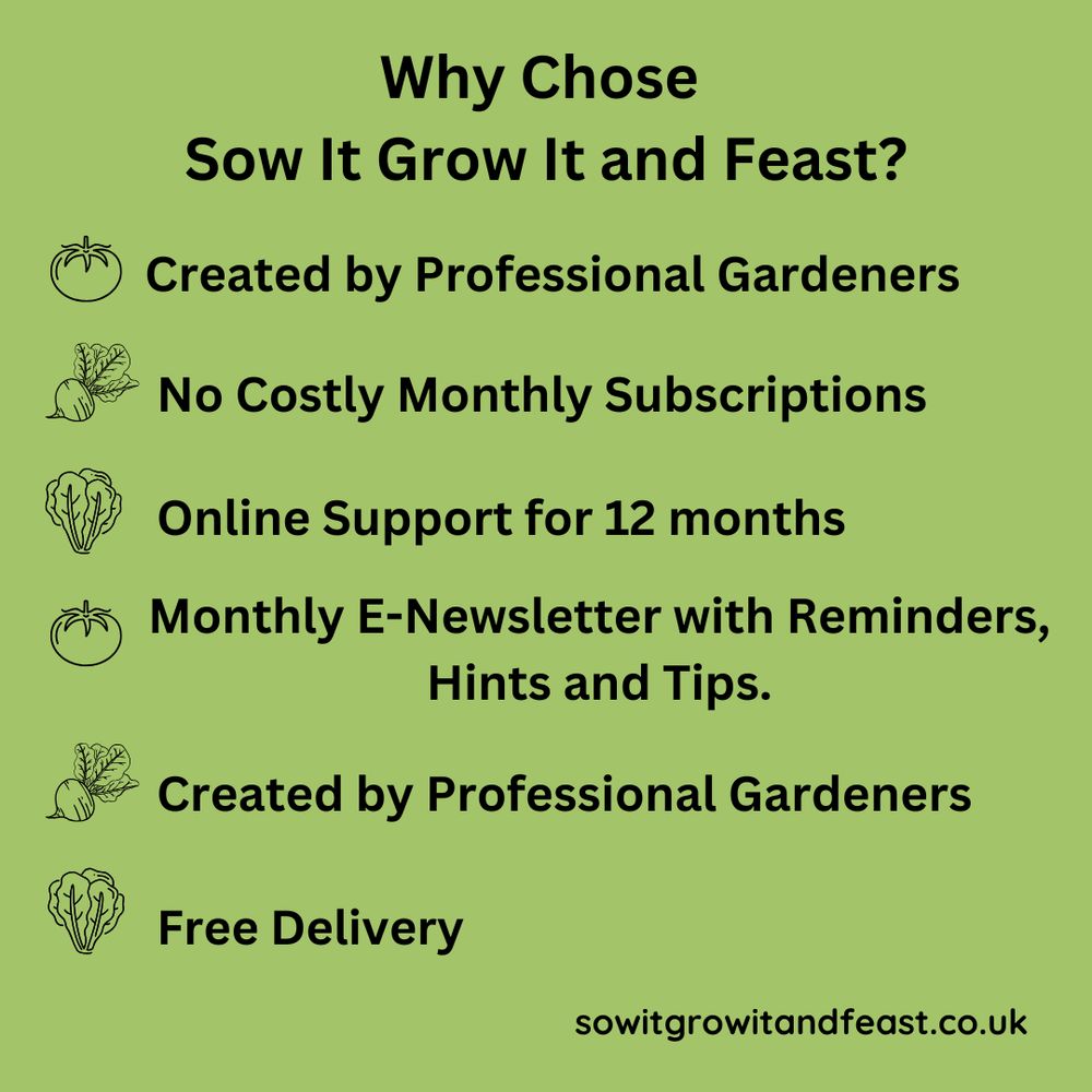 Why chose SowiItGrowitandFeast?
created by professional gardeners.
No costly monthly subscriptions
onlinesupport for 12 months
monthly e newsletter with reminders, hints and tips,
created by professional gardeners
free delivery.
sowitgrowitandfeast.co.uk
