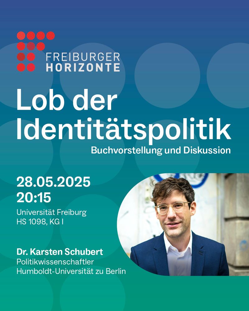 Das Bild ist das Veranstaltungsplakat. Darauf steht: Freiburger Horizonte, Lob der Identitätpolitik, Buchvorstellung und Diskussion, 28.5.2025, 20:14. Universität Freiburg, HS 1098, KG I, D. Karsten Schubert Politikwissenschaftler Humboldt-Universität zu Berlin