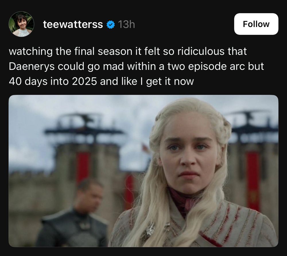 @teewatterss on threads posted:

watching the final season it felt so ridiculous that Daenerys could go mad within a two episode arc but 40 days into 2025 and like I get it now