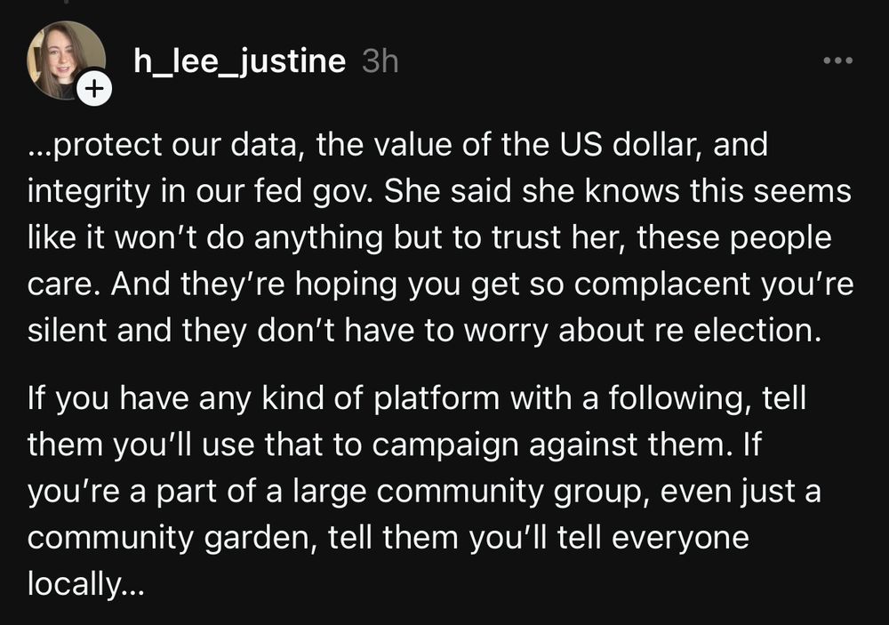 ...protect our data, the value of the US dollar, and integrity in our fed gov. She said she knows this seems like it won't do anything but to trust her, these people care. And they're hoping you get so complacent you're silent and they don't have to worry about re election.
If you have any kind of platform with a following, tell them you'll use that to campaign against them. If you're a part of a large community group, even just a community garden, tell them you'll tell everyone locally...