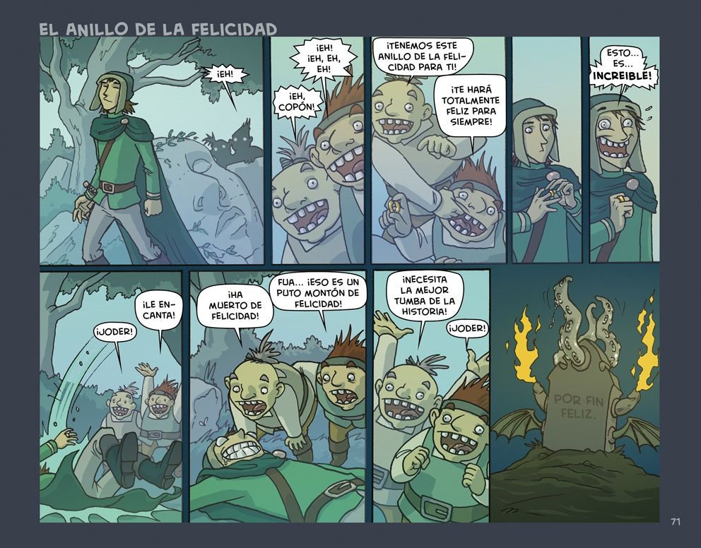 Viñeta 1. Un hombre pasea por el campo. Unas voces al fondo le llaman: "¡eh!".
Viñeta 2 y 3. Dos enanos inventores se atropellan mientras hablan con el hombre:   "¡Eh, eh, eh, eh!", "¡Eh, copón!", "¡Tenemos este anillo de la felicidad para ti!", "¡Te hará totalmente feliz para siempre!".
Viñeta 4 y 5. El hombre se pone el anillo que le han ofrecido, y su cara adopta una expresión de éxtasis: "ESTO... ES... ¡INCREÍBLE!".
Viñeta 6. El hombre cae derrumbado. Los enanos gritan: "¡Joder!", "¡Le encanta!".
Viñeta 7. Los enanos se acercan al cuerpo del hombre, que no se mueve y esboza una sonrisa macabra. Dicen: "¡Ha muerto de felicidad!", "¡Fua! ¡Eso es un puto montón de felicidad!".
Viñeta 8. Los enanos están contentos. "¡Necesita la mejor tumba de la historia!", "¡Joder!".
Viñeta 9. Vemos la tumba que le han construido: una lápida que escupe fuego por dos cuernos, coronada con tentáculos y con alas de murciélago. El epitafio tiene grabado este texto: POR FIN FELIZ.