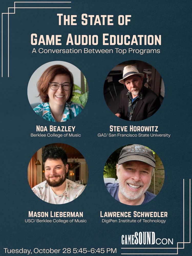 A poster that says "The State of Game Audio Education: a Conversation Between Top Programs".

Below are pictures of Noa Beazley, Steve Horowitz, Mason Lieberman and Lawrence Schwedler".

At the bottom it says "Tuesday, October 28 5:45-6:45". Beside the date is the GameSoundCon logo".