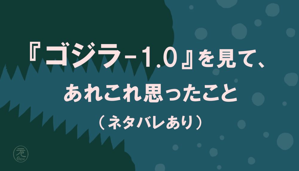 『ゴジラ-1.0』を見て、あれこれ思ったこと（ネタバレあり）