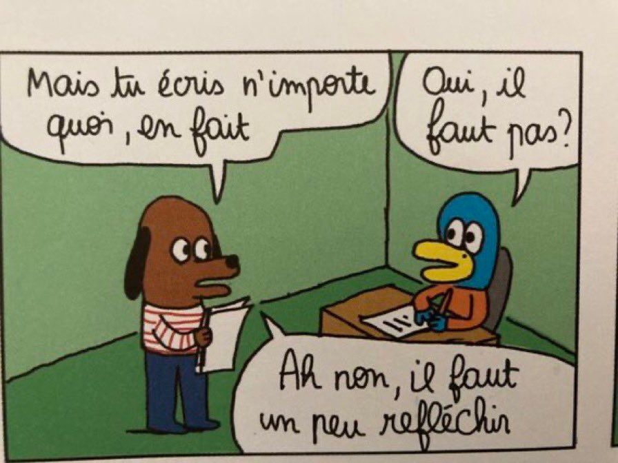 - Mais tu écris n'importe quoi, en fait
- Oui, il faut pas ?
- Ah non, il faut un peu réfléchir