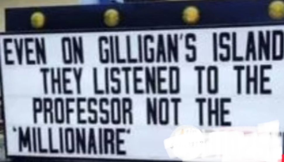 Sign that reads: "Even on Gilligan's Island they listened to the professor not the millionaire."