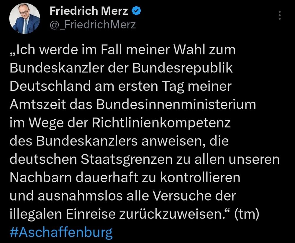 Tweet von Merz: „Ich werde im Fall meiner Wahl zum Bundeskanzler der Bundesrepublik Deutschland am ersten Tag meiner Amtszeit das Bundesinnenministerium im Wege der Richtlinienkompetenz des Bundeskanzlers anweisen, die deutschen Staatsgrenzen zu allen unseren Nachbarn dauerhaft zu kontrollieren und ausnahmslos alle Versuche der illegalen Einreise zurückzuweisen.“