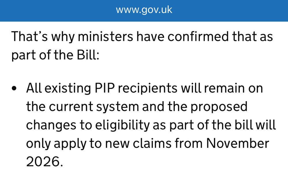 That's why ministers have confirmed that as part of the Bill:
• All existing PIP recipients will remain on the current system and the proposed changes to eligibility as part of the bill will only apply to new claims from November 2026.