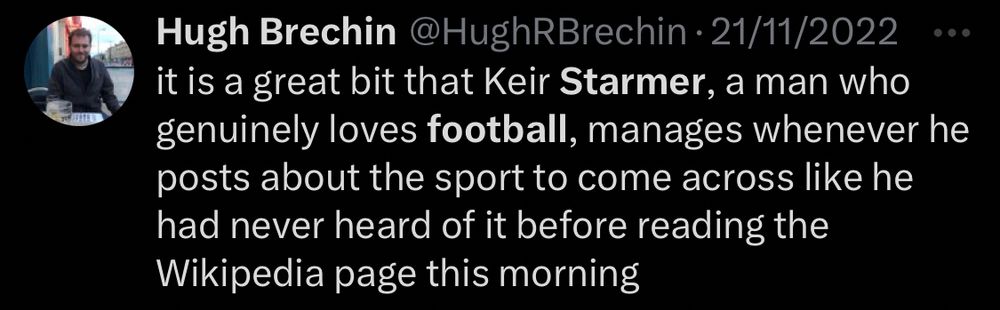 A tweet from Hugh Brechin from 2022 which reads “it’s a great bit that Keir Starmer, a man who genuinely loves football, manages whenever he posts about it to come across like he had never heard of it before reading the Wikipedia page this morning”.