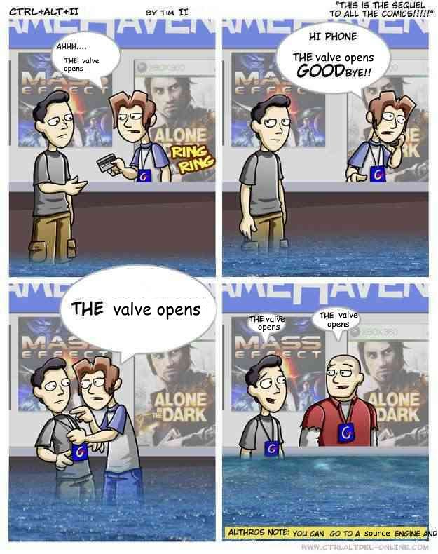 Edited version of a Ctrl+Alt+Delete comic.
Panel 1: "Ahhh....the valve opens."
Panel 2: *picks up phone* "Hi phone. The valve opens, GOODbye!!"
Panel 3: "The valve opens."
Panel 4: "The valve opens." "The valve opens."

AUTHROS NOTE: You can go to a source engine and