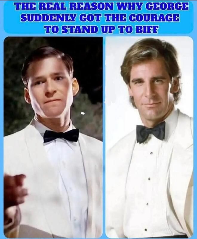 The real reason why George suddenly got the courage to stand up to Bi..
(Picture of George McFly from Back to the Future and Dr. Sam Beckett from Quantum Leap. Assumption is that Sam Beckett jumped into George McFly during that moment.)