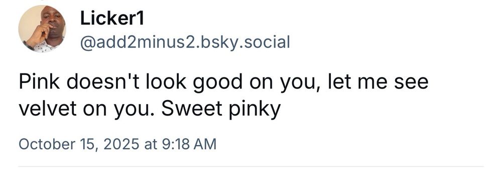 Harassment from @add2minus2.bsky.social: 

"Pink doesn't look good on you, let me see velvet on you. Sweet pinky".