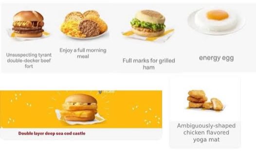 Poorly translated names for McDonald's menu items. "Unsuspecting Tyrant Double-Decker Beef Fort", "Full Marks for Grilled Ham", "Energy Egg", "Double layer deep sea cod castle" and "Ambiguously-shaped chicken flavored yoga mat"