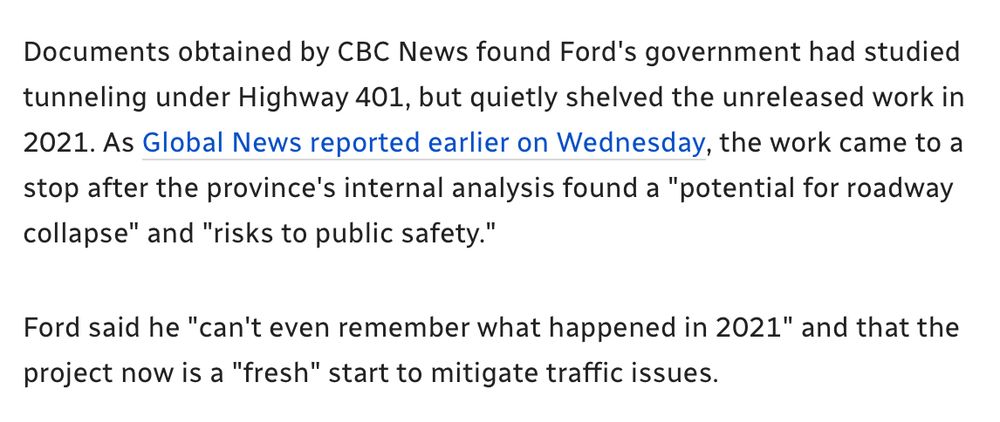 Documents obtained by CBC News found Ford's government had studied tunneling under Highway 401, but quietly shelved the unreleased work in 2021. As Global News reported earlier on Wednesday, the work came to a stop after the province's internal analysis found a "potential for roadway collapse" and "risks to public safety."

Ford said he "can't even remember what happened in 2021" and that the project now is a "fresh" start to mitigate traffic issues. 