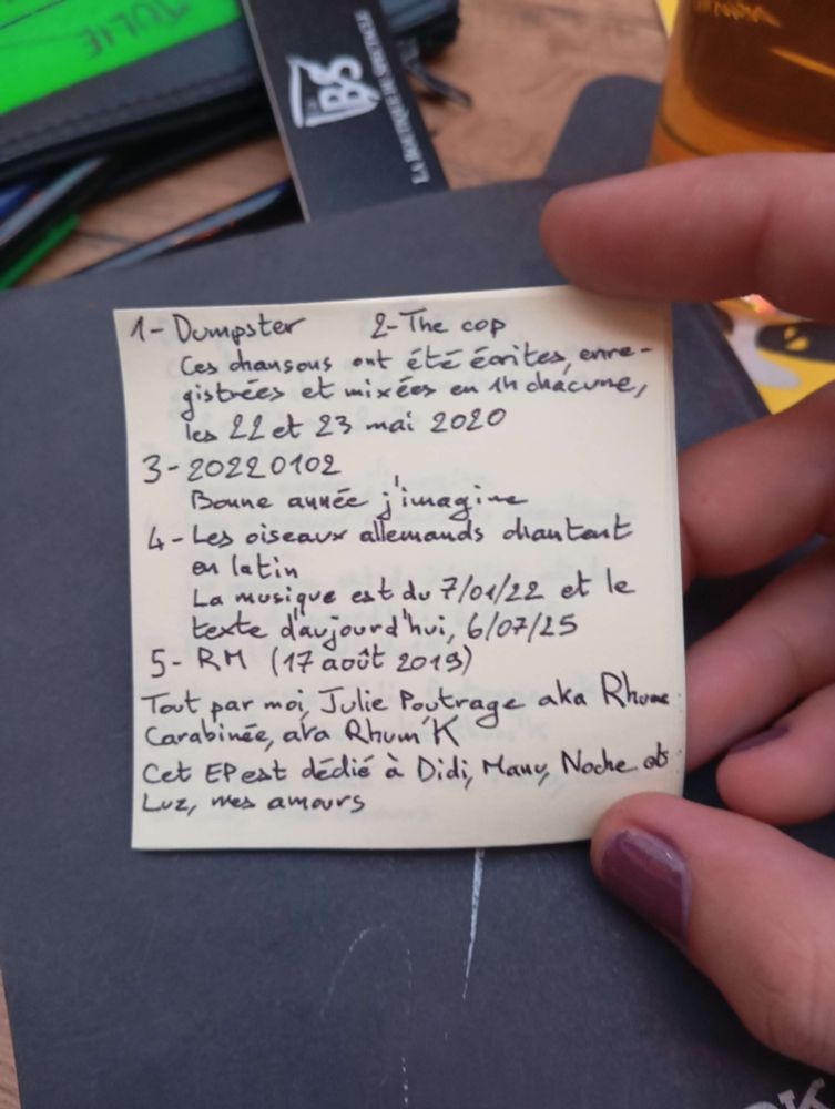 Photo d'un post-it avec les crédits du mini-EP, ça dit "1-Dumpster 2-The cop
Ces chansons ont été écrites, enregistrées et mixées en 1h chacune, le 22 et 23 mai 2020
3-20220102
Bonne année apparemment 
4-Les oiseaux allemands chantent en latin
La musique est du 7/01/22 et le texte d'aujourd'hui (6/07/25)
5-RM (17 août 20219)
Tout par moi, Julie Poutrage aka Rhume Carabinée aka Rhum'K
Cet EP est dédié à Didi, Manu, Noche et Luz, mes amours