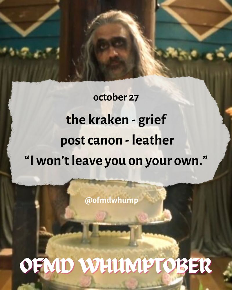October 27 - OFMD WHUMPTOBER 

prompts: the kraken, grief, post canon, leather “I won’t leave you on your own”

background image: Ed from s2ep1 