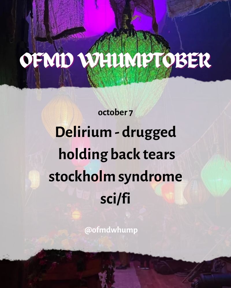 OFMD WHUMPTOBER 

October 7 
Delirium
Drugged
Holding back tears
Stockholm syndrome
Sci/fi

@ofmdwhump 

Background image: screenshot of the deck of the revenge on calypsos birthday from our flag means death 