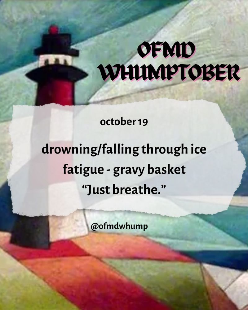 OFMD WHUMPTOBER
October 19
Prompts: drowning/falling through ice, fatigue, gravy basket, “just breathe”

@ofmdwhump

Background image: the painted lighthouse 