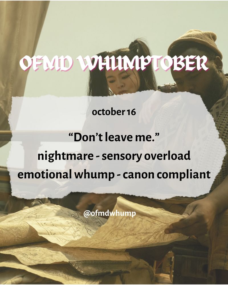 OFMD WHUMPTOBER 
October 16

Prompts: “don’t leave me”
Nightmare
Sensory overload
Emotional whump
Canon compliant 

@ofmdwhump

Background image: oluwande and Zheng looking at papers 