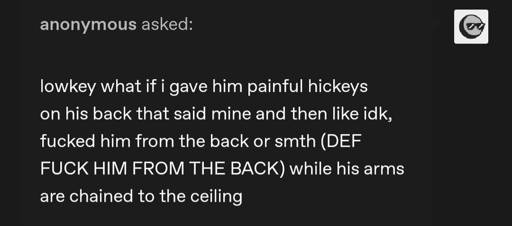 Anonymous asked:

"Low-key what if I gave him painful hickeys on his back that said mine and then like idk, fucked him from the back or smth (DEF FUCK HIM FROM THE BACK) while his arms are chained to the ceiling 