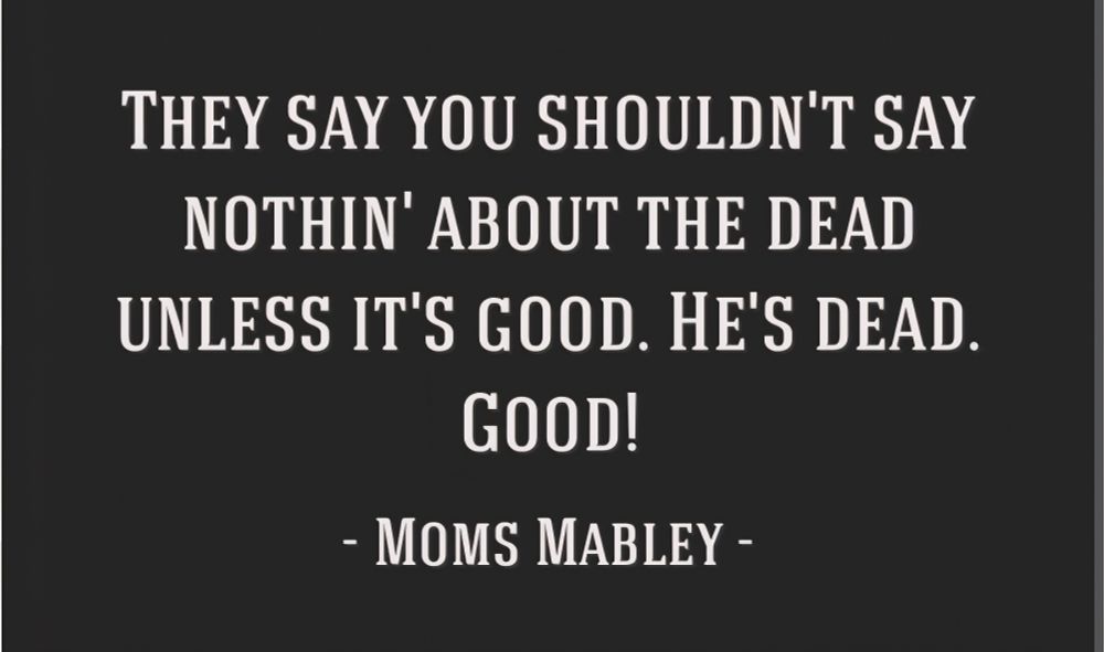 They say you shouldn't say nothin' about the dead unless it's good. He's dead. Good! - Moms Mabley