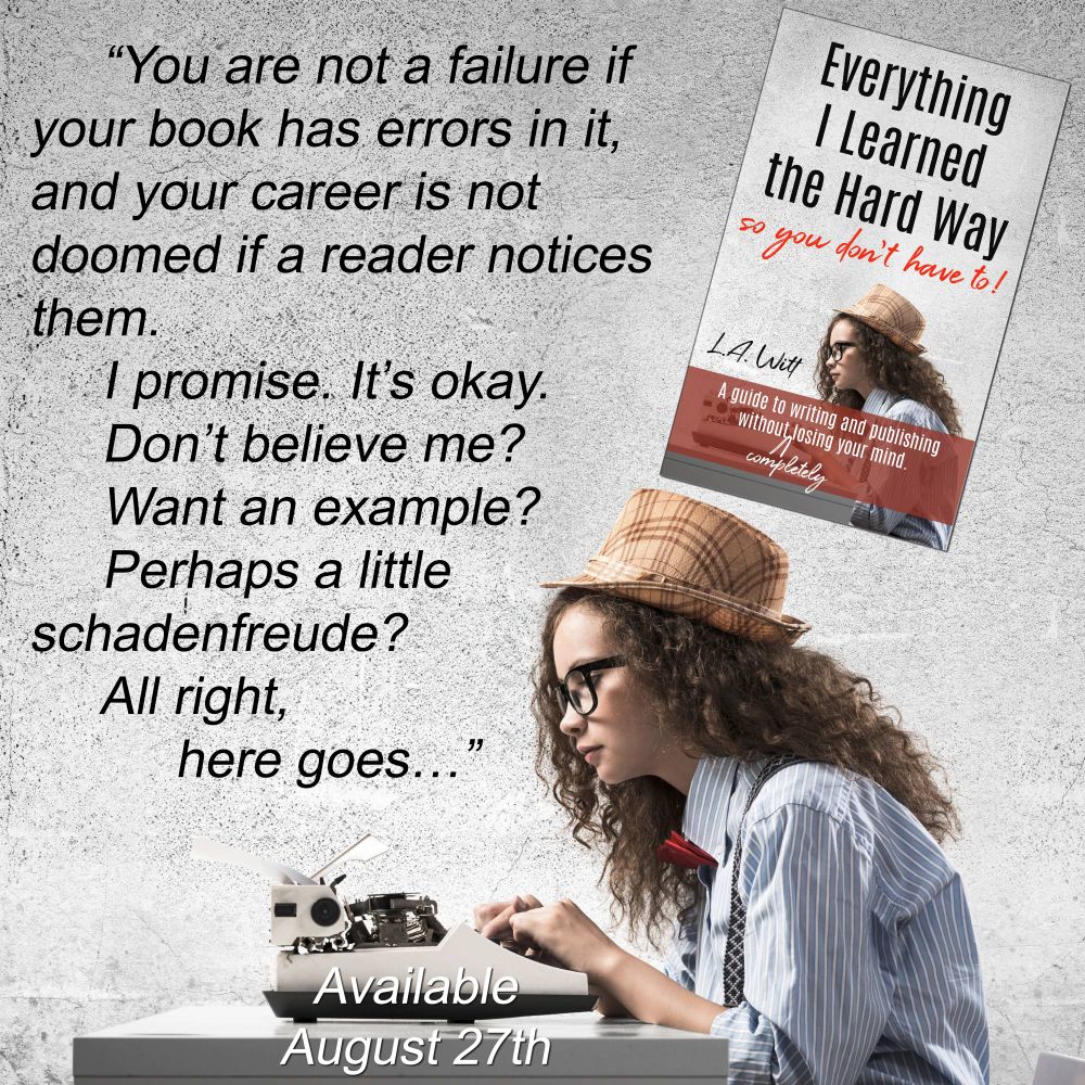 Girl typing on a typewriter. Above her, the cover of the book Everything I Learned the Hard Way (so you don't have to) by L.A. Witt.  Teaser text reads You are not a failure if your book has errors in it, and your career is not doomed if a reader notices them.
I promise. It’s okay.
Don’t believe me?
Want an example? 
Perhaps a little schadenfreude? 
All right, here goes… "
