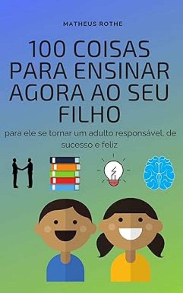 100 coisas para ensinar agora ao seu filho, para ele se tornar um adulto responsável, de sucesso e feliz eBook : Rothe, Matheus: Amazon.com.br: Loja Kindle