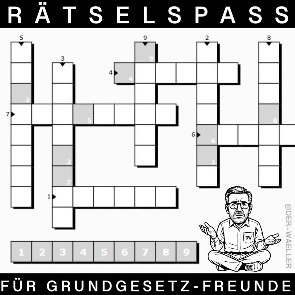 Zu sehen ist ein Kreuzworträtsel:
„RÄTSELSPASS FÜR GRUNDGESETZ-FREUNDE“

Das Lösungswort (9 Buchstaben - nachfolgend „LW“) setzt sich wie folgt zusammen: 

Antwort 2 der 5. Buchstabe ist gleich der 6. Buchstabe des LW. Der 6. Buchstabe ist gleich der 1. Buchstabe des LW.

Antwort 3 der 5. Buchstabe = 2. Buchstabe des LW. Der 6. Buchstabe ist gleich der 7. Buchstabe des LW.

Antwort 4 der 1. Buchstabe = 4. Buchstabe des LW.

Antwort 5 der 3. Buchstabe = 3. Buchstabe des LW. 

Antwort 6 der 1. Buchstabe = 6. Buchstabe des LW. 

Antwort 7 der 4. Buchstabe = 5. Buchstabe des LW. 

Antwort 8 der 4. Buchstabe = 8. Buchstabe des LW. 

Antwort 9 der 1. Buchstabe = 9. Buchstabe des LW. 
