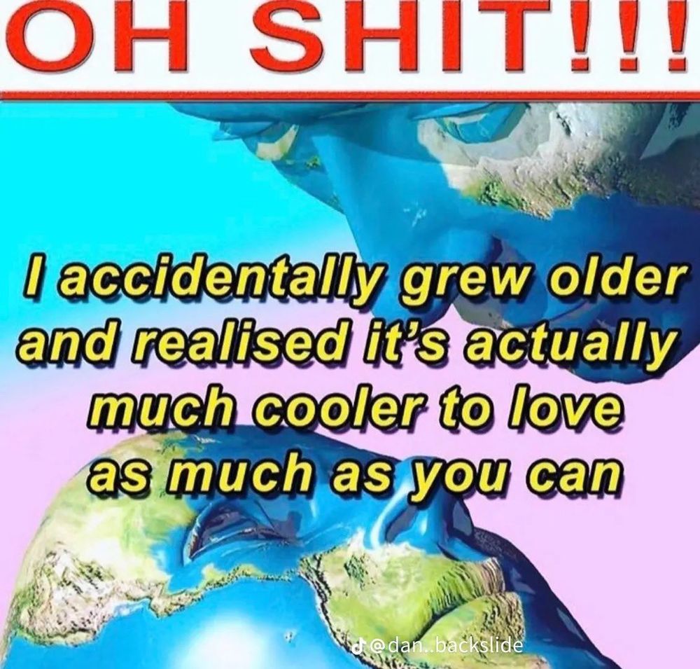 An image of two face shaped earths about to kiss with the text "OH SHIT!!! I accidentally grew older and realized it's actually much cooler to love as much as you can"