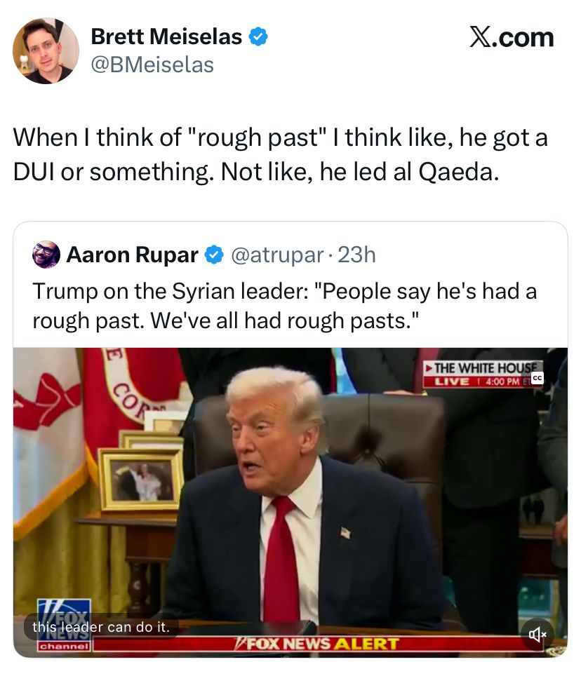 A screenshot of an X post. 

Quoted tweet says “Trump on the Syrian leader: People say he’s had a rough past. We’ve all had tough past” 

Tweet says “when I think of “rough past” I think like, he got a DUI or something. Not like he lead al Qaeda 
